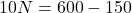  10N = 600 - 150 